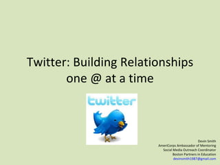 Twitter: Building Relationships one @ at a time Devin Smith AmeriCorps Ambassador of Mentoring Social Media Outreach Coordinator Boston Partners in Education [email_address] 