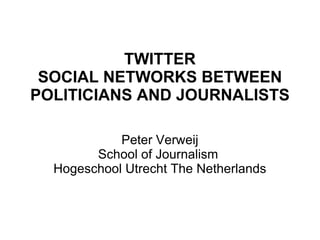 TWITTER SOCIAL NETWORKS BETWEEN POLITICIANS AND JOURNALISTS Peter Verweij School of Journalism  Hogeschool Utrecht The Netherlands 