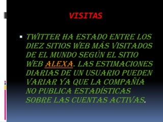 VISITASTwitter ha estado entre los diez sitios web más visitados de el mundo según el sitio web Alexa. Las estimaciones diarias de un usuario pueden variar ya que la compañía no publica estadísticas sobre las cuentas activas.