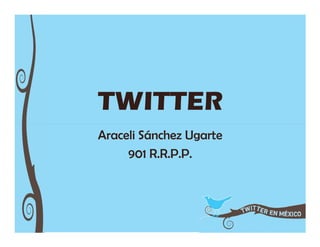 TWITTER
Araceli Sánchez Ugarte
     901 R.R.P.P.
 