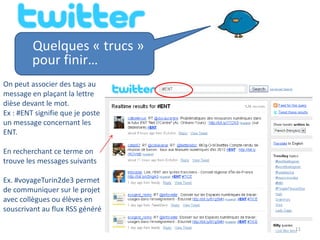 Quelques « trucs »
         pour finir…
On peut associer des tags au
message en plaçant la lettre
dièse devant le mot.
Ex : #ENT signifie que je poste
un message concernant les
ENT.

En recherchant ce terme on
trouve les messages suivants

Ex. #voyageTurin2de3 permet
de communiquer sur le projet
avec collègues ou élèves en
souscrivant au flux RSS généré

                                  11
 