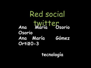 Red social
Ana
    twitter
    María Osorio
Osorio
Ana María    Gómez
Ortiz 0-3
    1

       tecnología
 