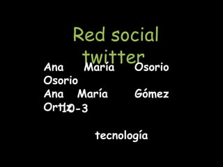 Red social
Ana
     twitter
     María Osorio
Osorio
Ana María     Gómez
Ortiz
   10-3

       tecnología
 