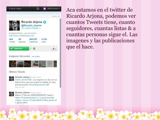 Aca estamos en el twitter de Ricardo Arjona, podemos ver cuantos Tweets tiene, cuanto seguidores, cuantas listas & a cuantas personas sigue el. Las imagenes y las publicaciones que el hace.