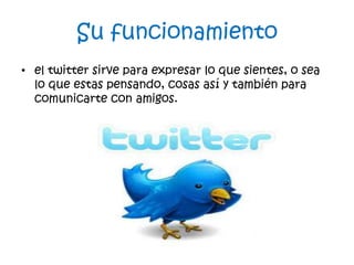 Su funcionamiento
• el twitter sirve para expresar lo que sientes, o sea
  lo que estas pensando, cosas así y también para
  comunicarte con amigos.
 