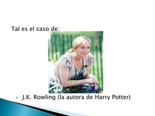 Tal es el caso de:




    J.K. Rowling (la autora de Harry Potter)
 