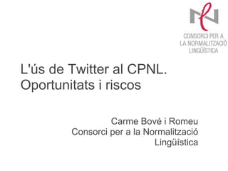 L'ús de Twitter al CPNL.
Oportunitats i riscos

                 Carme Bové i Romeu
        Consorci per a la Normalització
                            Lingüística
 