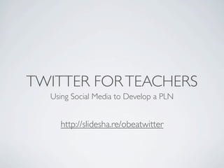 TWITTER FOR TEACHERS
  Using Social Media to Develop a PLN


    http://slidesha.re/obeatwitter
 