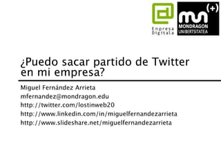 ¿Puedo sacar partido de Twitter
en mi empresa?
Miguel Fernández Arrieta
mfernandez@mondragon.edu
http://twitter.com/lostinweb20
http://www.linkedin.com/in/miguelfernandezarrieta
http://www.slideshare.net/miguelfernandezarrieta
 