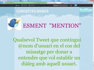 ESMENT  "MENTION" Qualsevol Tweet que contingui @nom d'usuari en el cos del missatge per donar a entendre que vol establir un diàleg amb aquell usuari. CONCEPTES BÀSICS 