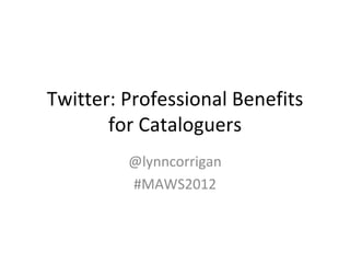 Twitter: Professional Benefits 
       for Cataloguers
         @lynncorrigan
         #MAWS2012
 