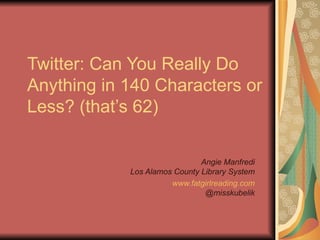 Twitter: Can You Really Do
Anything in 140 Characters or
Less? (that’s 62)

                              Angie Manfredi
            Los Alamos County Library System
                      www.fatgirlreading.com
                               @misskubelik
 