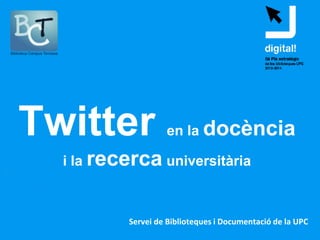 Twitter             en la docència

  i la recerca universitària



           Servei de Biblioteques i Documentació de la UPC
 