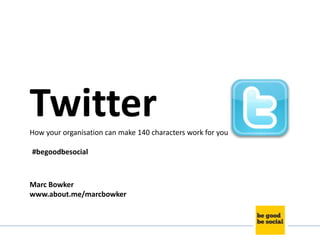Twitter
How your organisation can make 140 characters work for you

#begoodbesocial



Marc Bowker
www.about.me/marcbowker
 