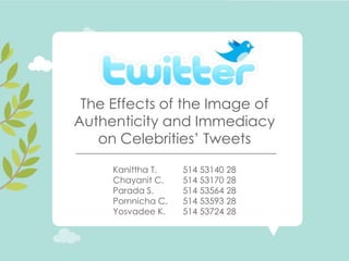 The Effects of the Image of
Authenticity and Immediacy
   on Celebrities‟ Tweets

     Kanittha T.    514 53140 28
     Chayanit C.    514 53170 28
     Parada S.      514 53564 28
     Pornnicha C.   514 53593 28
     Yosvadee K.    514 53724 28
 