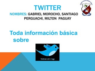TWITTER
NOMBRES: GABRIEL MOROCHO, SANTIAGO PER
      PERGUACHI, MILTON PAGUAY



Toda información básica
 sobre
 