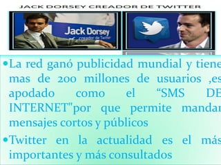 La red ganó publicidad mundial y tiene
 mas de 200 millones de usuarios ,es
 apodado     como     el    “SMS DE
 INTERNET"por que permite mandar
 mensajes cortos y públicos
Twitter en la actualidad es el más
 importantes y más consultados
 