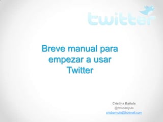 Breve manual para
 empezar a usar
      Twitter


                   Cristina Bañuls
                    @crisbanyuls
              crisbanyuls@hotmail.com
 