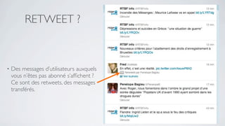 RETWEET ?



•   Des messages d’utilisateurs auxquels
    vous n’êtes pas abonné s’afﬁchent ?
    Ce sont des retweets, des messages
    transférés.
 