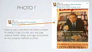 PHOTO ?



•   Dans ce cas-ci, une photo est jointe au tweet.
    En réalité, il s’agit d’un lien vers une page
    externe. Twitter réalise qu’il s’agit d’une photo
    et vous propose d’afﬁcher la photo.
 