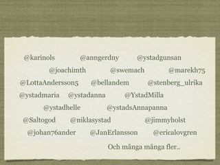 @karinols         @anngerdny      @ystadgunsan
        @joachimth         @swemach           @marekh75
@LottaAndersson5     @bellandem        @stenberg_ulrika
@ystadmaria   @ystadanna        @YstadMilla
      @ystadhelle          @ystadsAnnapanna
 @Saltogod    @niklasystad            @jimmyholst
  @johan76ander      @JanErlansson      @ericalovgren

                           Och många många fler..
 