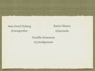 Ann-Gerd Nyberg                   Karin Olsson
  @anngerdny                         @karinols

                  Gunilla Sonesson
                   @ystadgunsan
 