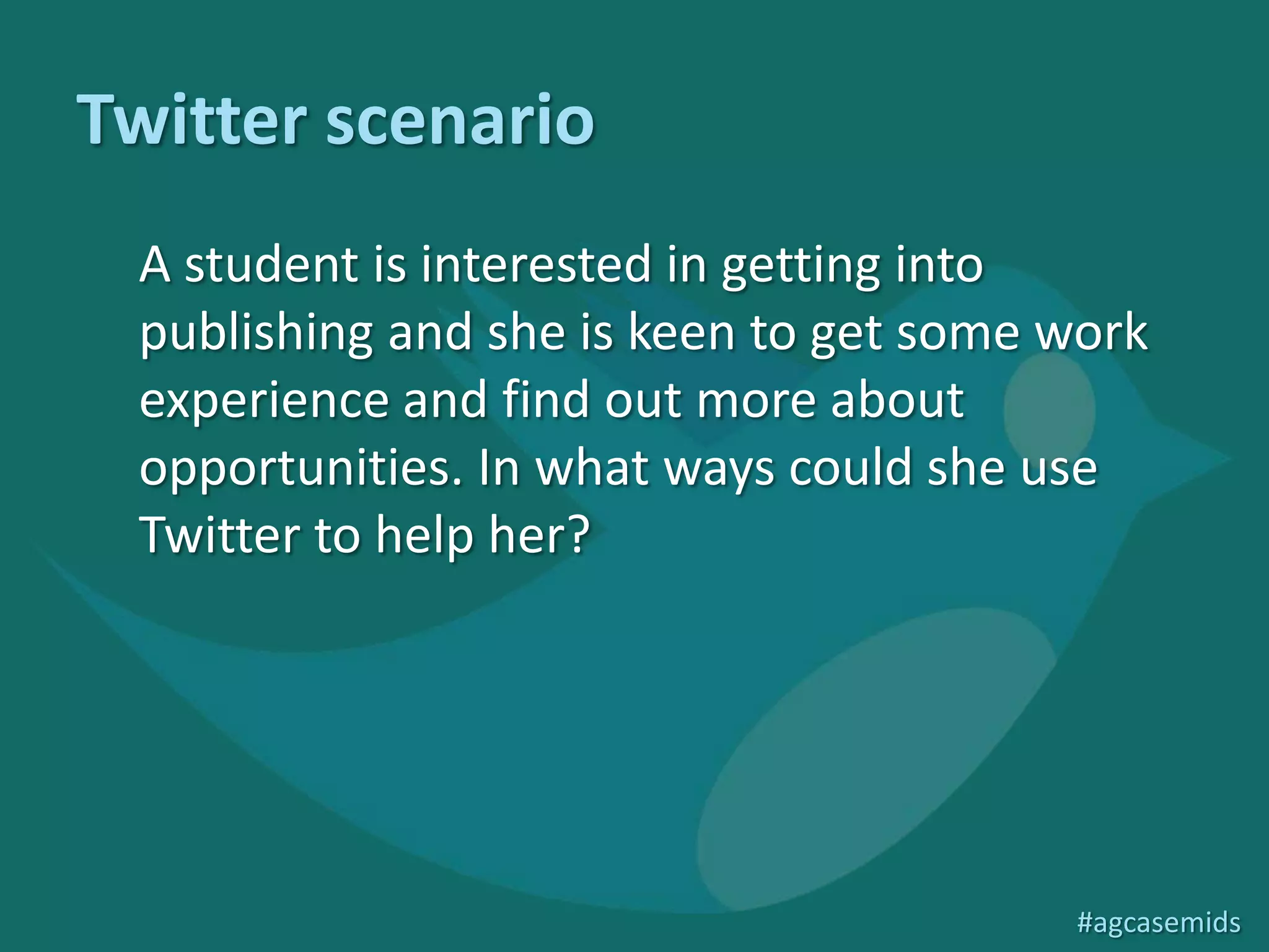 Twitter scenario
A student is interested in getting into publishing
   and she is keen to get some work experience
   and find out more about opportunities. In
   what ways could she use Twitter to help her?




                                             #agcasemids
 