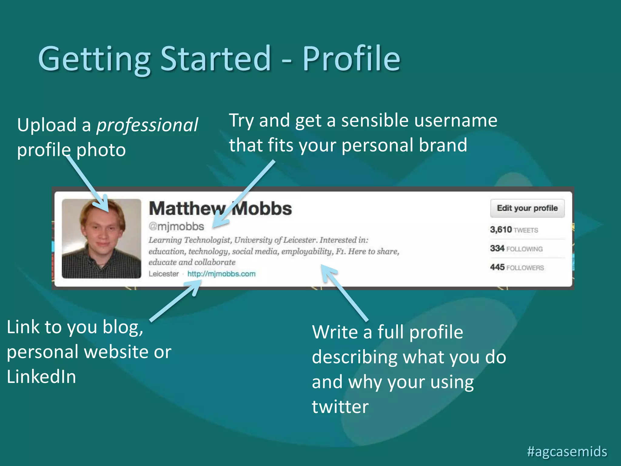 Getting Started - Profile
 Upload a professional   Try and get a sensible username
 profile photo           that fits your personal brand




Link to you blog,                 Write a full profile
personal website or               describing what you do
LinkedIn                          and why your using
                                  twitter

                                                           #agcasemids
 