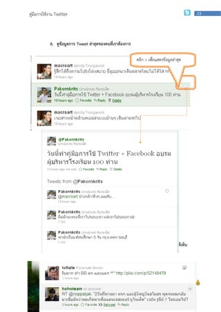 คู่มือการใช้งาน Twitter                                                                           13




            8. ดูข้อมูลการ Tweet ล่าสุดของคนที่เราต้องการ

                                                                   คลิก > เพื่อแสดงข้อมูลล่าสุด
                                                                   ข้อมูล




            9. การ Retweet (การแบ่งปันข้อความของคนที่ Follow เราให้คนอื่นๆได้อ่านได้เห็น
               ข้อความเหล่านั้นเรียกว่า การ Retweet




                 กลุ่มเผยแพร่และพัฒนาบุคลากรด้านเทคโนโลยี | สานักเทคโนโลยีเพือการเรียนการสอน
                                                                             ่
 