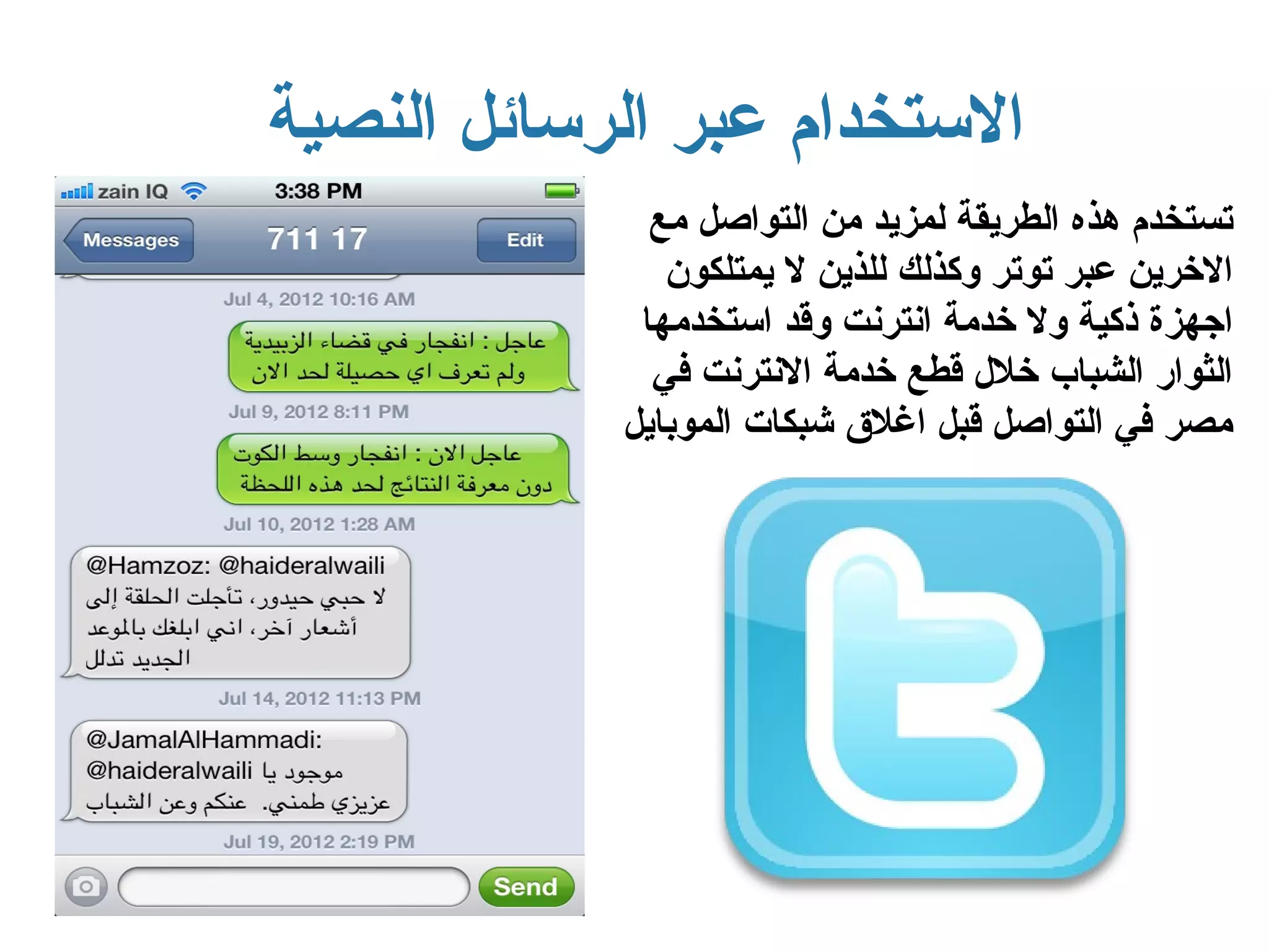 ‫الستخدام عبر الرسائل النصية‬
              ‫تستخدم هذه الطريقة لمزيد من التواصل مع‬
               ‫الخرين عبر توتر وكذلك للذين ل يمتلكون‬
             ‫اجهزة ذكية ول خدمة انترنت وقد استخدمها‬
              ‫الثوار الشباب خلل قطع خدمة النترنت في‬
            ‫مصر في التواصل قبل اغلق شبكات الموبايل‬
 