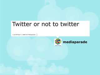 Twitter or not to twitter
11:00 AM April 7, 2008 from Mediaparade




                                          mediaparade
 