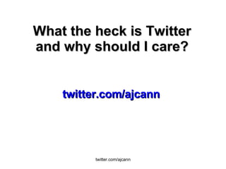 What the heck is Twitter and why should I care? twitter.com/ajcann 
