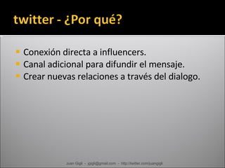 Conexión directa a influencers. Canal adicional para difundir el mensaje. Crear nuevas relaciones a través del dialogo. Juan Gigli  -  jgigli@gmail.com  -  http://twitter.com/juangigli 