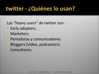 Los “heavy users” de twitter son: Early adopters. Marketers. Periodistas y comunicadores. Bloggers (video, podcasters) Consultores. Juan Gigli  -  jgigli@gmail.com  -  http://twitter.com/juangigli 