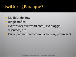 Medidor de Buzz. Dirigir tráfico. Eventos (ej. twittmad.com), livebloggin, discursos, etc. Participar en una comunidad (crear, potenciar) Juan Gigli  -  jgigli@gmail.com  -  http://twitter.com/juangigli 