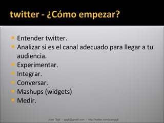 Entender twitter. Analizar si es el canal adecuado para llegar a tu audiencia. Experimentar. Integrar. Conversar. Mashups (widgets) Medir. Juan Gigli  -  jgigli@gmail.com  -  http://twitter.com/juangigli 