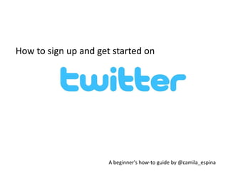 How to sign up and get started on




                      A beginner's how-to guide by @camila_espina
 