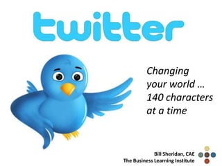 Changing
          your world …
          140 characters
          at a time


             Bill Sheridan, CAE
The Business Learning Institute
 