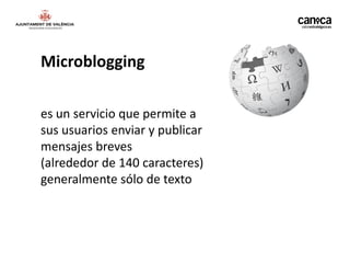 Microblogging

es un servicio que permite a
sus usuarios enviar y publicar
mensajes breves
(alrededor de 140 caracteres)
generalmente sólo de texto
 