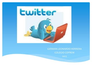 Twitter
GERMAN LEONARDO HERRERA
COLEGIO COFREM
2012
 