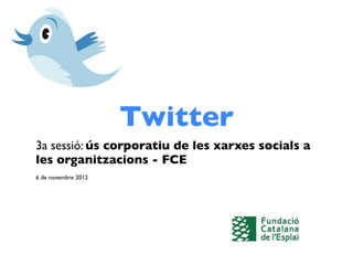 Twitter
3a sessió: ús corporatiu de les xarxes socials a
les organitzacions - FCE
6 de novembre 2012
 