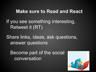 Make sure to Read and React

If you see something interesting,
   Retweet it (RT)

Share links, ideas, ask questions,
 answer questions

 Become part of the social
  conversation
 