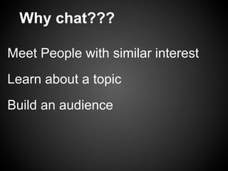 Why chat???

Meet People with similar interest
Learn about a topic
Build an audience
 