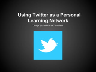 Using Twitter as a Personal
    Learning Network
      Change your world in 140 characters
 