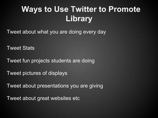 Ways to Use Twitter to Promote
                Library
Tweet about what you are doing every day


Tweet Stats

Tweet fun projects students are doing

Tweet pictures of displays

Tweet about presentations you are giving

Tweet about great websites etc
 