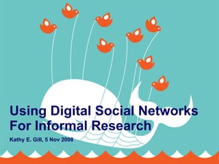 Using Digital Social Networks For Informal Research Kathy E. Gill, 5 Nov 2008 