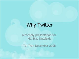 Why Twitter A friendly presentation for  Ms. Bizy Neszleidy Tai Tran December 2008 