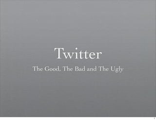 Twitter
The Good, The Bad and The Ugly




                                 1
 