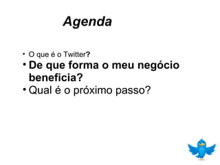 Agenda O que é o Twitter ? De que forma o meu negócio beneficia? Qual é o próximo passo? 