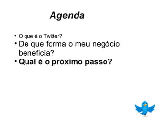 Agenda O que é o Twitter? De que forma o meu negócio beneficia? Qual é o próximo passo? 